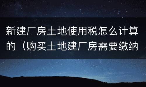 新建厂房土地使用税怎么计算的（购买土地建厂房需要缴纳什么税）