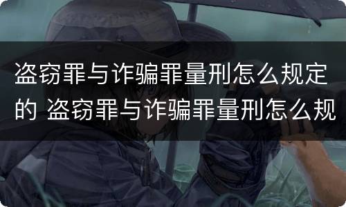 盗窃罪与诈骗罪量刑怎么规定的 盗窃罪与诈骗罪量刑怎么规定的呢