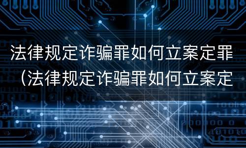 法律规定诈骗罪如何立案定罪（法律规定诈骗罪如何立案定罪的）