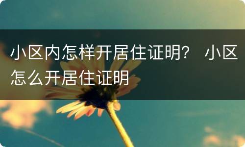 小区内怎样开居住证明？ 小区怎么开居住证明