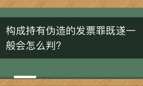 构成持有伪造的发票罪既遂一般会怎么判?