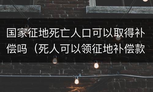 国家征地死亡人口可以取得补偿吗（死人可以领征地补偿款吗）
