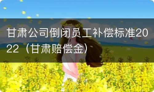 甘肃公司倒闭员工补偿标准2022（甘肃赔偿金）