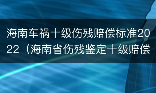 海南车祸十级伤残赔偿标准2022（海南省伤残鉴定十级赔偿标准）