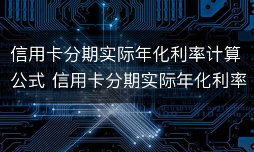 信用卡分期实际年化利率计算公式 信用卡分期实际年化利率计算公式为