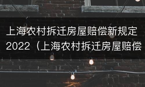上海农村拆迁房屋赔偿新规定2022（上海农村拆迁房屋赔偿新规定2022标准）