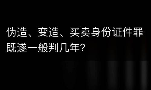 伪造、变造、买卖身份证件罪既遂一般判几年？