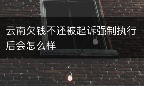 云南欠钱不还被起诉强制执行后会怎么样