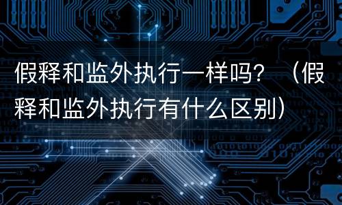 假释和监外执行一样吗？（假释和监外执行有什么区别）