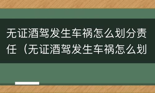 无证酒驾发生车祸怎么划分责任（无证酒驾发生车祸怎么划分责任赔偿）