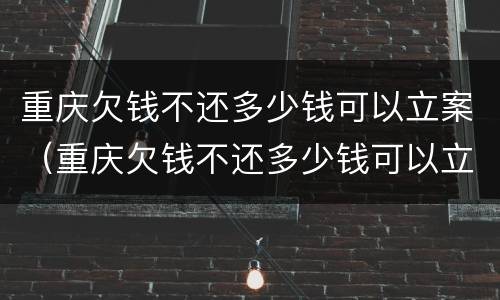 重庆欠钱不还多少钱可以立案（重庆欠钱不还多少钱可以立案起诉）