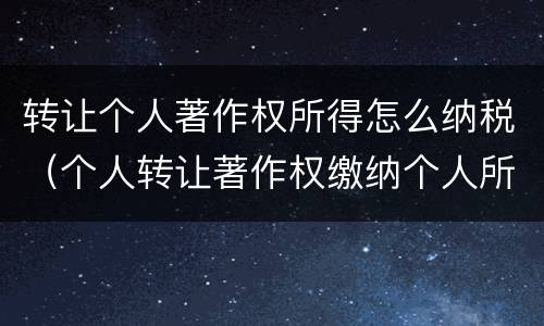 转让个人著作权所得怎么纳税（个人转让著作权缴纳个人所得税）