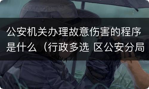 公安机关办理故意伤害的程序是什么（行政多选 区公安分局以涉嫌故意伤害罪为由）
