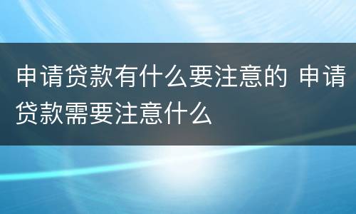 申请贷款有什么要注意的 申请贷款需要注意什么