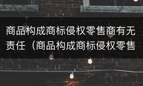 商品构成商标侵权零售商有无责任（商品构成商标侵权零售商有无责任赔偿）