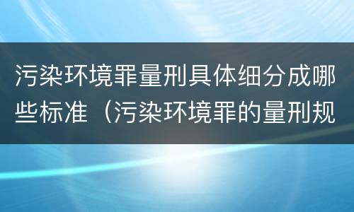 污染环境罪量刑具体细分成哪些标准（污染环境罪的量刑规则）