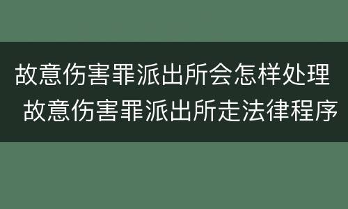 故意伤害罪派出所会怎样处理 故意伤害罪派出所走法律程序