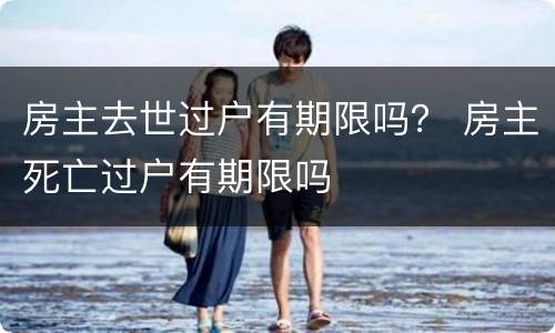 房主去世过户有期限吗？ 房主死亡过户有期限吗