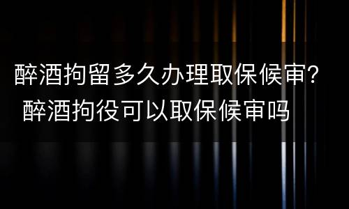 醉酒拘留多久办理取保候审？ 醉酒拘役可以取保候审吗