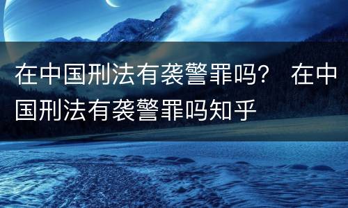 在中国刑法有袭警罪吗？ 在中国刑法有袭警罪吗知乎