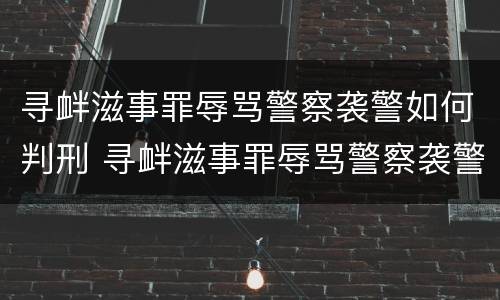 寻衅滋事罪辱骂警察袭警如何判刑 寻衅滋事罪辱骂警察袭警如何判刑的