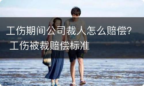 工伤期间公司裁人怎么赔偿？ 工伤被裁赔偿标准