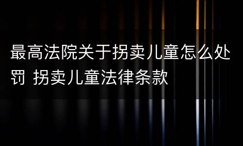 最高法院关于拐卖儿童怎么处罚 拐卖儿童法律条款
