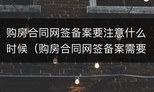 购房合同网签备案要注意什么时候（购房合同网签备案需要多久）