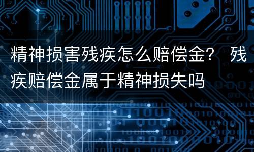 精神损害残疾怎么赔偿金？ 残疾赔偿金属于精神损失吗