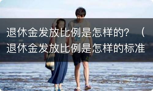 退休金发放比例是怎样的？（退休金发放比例是怎样的标准）