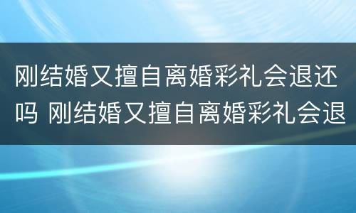 刚结婚又擅自离婚彩礼会退还吗 刚结婚又擅自离婚彩礼会退还吗女方