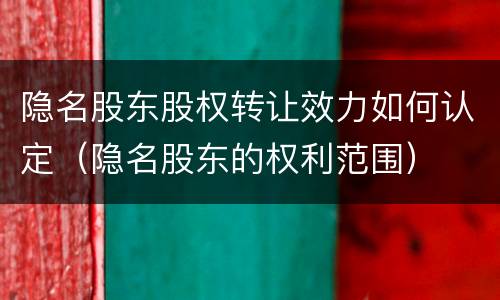 隐名股东股权转让效力如何认定（隐名股东的权利范围）