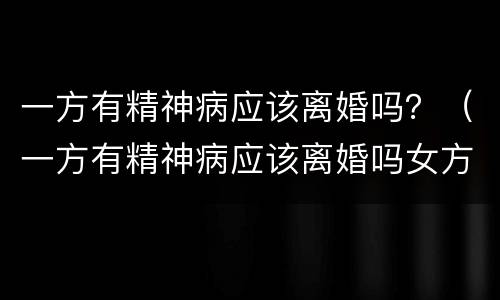 一方有精神病应该离婚吗？（一方有精神病应该离婚吗女方）
