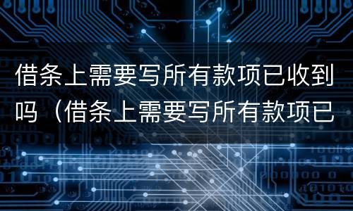 借条上需要写所有款项已收到吗（借条上需要写所有款项已收到吗怎么写）