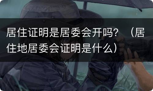 居住证明是居委会开吗？（居住地居委会证明是什么）