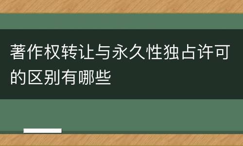 著作权转让与永久性独占许可的区别有哪些