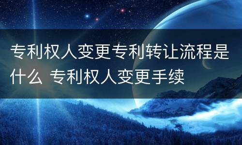 专利权人变更专利转让流程是什么 专利权人变更手续