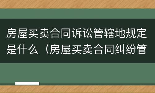 房屋买卖合同诉讼管辖地规定是什么（房屋买卖合同纠纷管辖地）