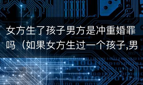 女方生了孩子男方是冲重婚罪吗（如果女方生过一个孩子,男方是初婚如何办理）