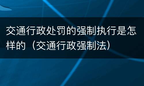 交通行政处罚的强制执行是怎样的（交通行政强制法）