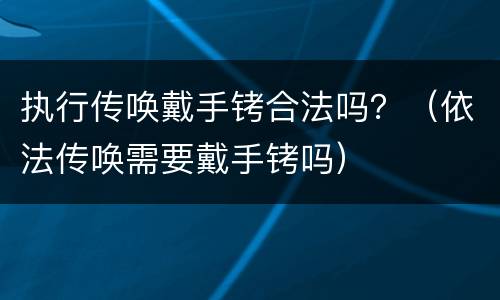 执行传唤戴手铐合法吗？（依法传唤需要戴手铐吗）