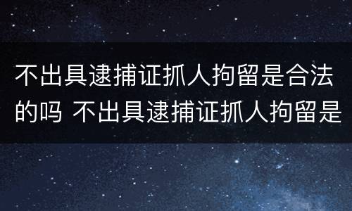 不出具逮捕证抓人拘留是合法的吗 不出具逮捕证抓人拘留是合法的吗怎么处理