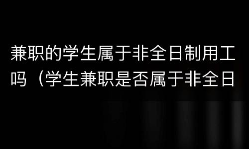 兼职的学生属于非全日制用工吗（学生兼职是否属于非全日制用工）