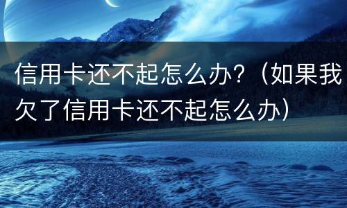信用卡还不起怎么办?（如果我欠了信用卡还不起怎么办）