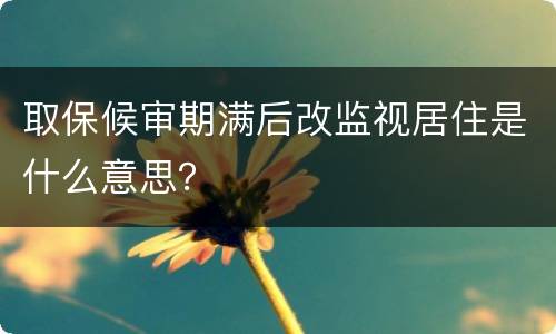 取保候审期满后改监视居住是什么意思？