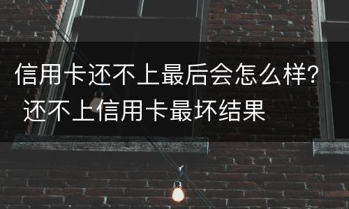 信用卡还不上最后会怎么样？ 还不上信用卡最坏结果