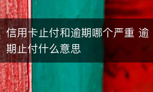信用卡止付和逾期哪个严重 逾期止付什么意思