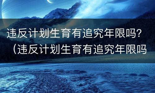 违反计划生育有追究年限吗？（违反计划生育有追究年限吗怎么办）