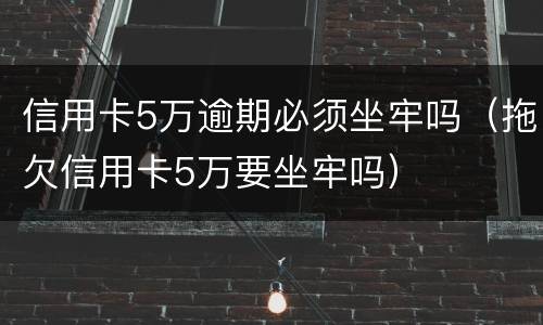 信用卡5万逾期必须坐牢吗（拖欠信用卡5万要坐牢吗）