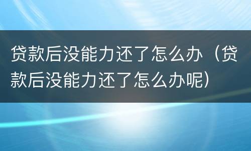 贷款后没能力还了怎么办（贷款后没能力还了怎么办呢）